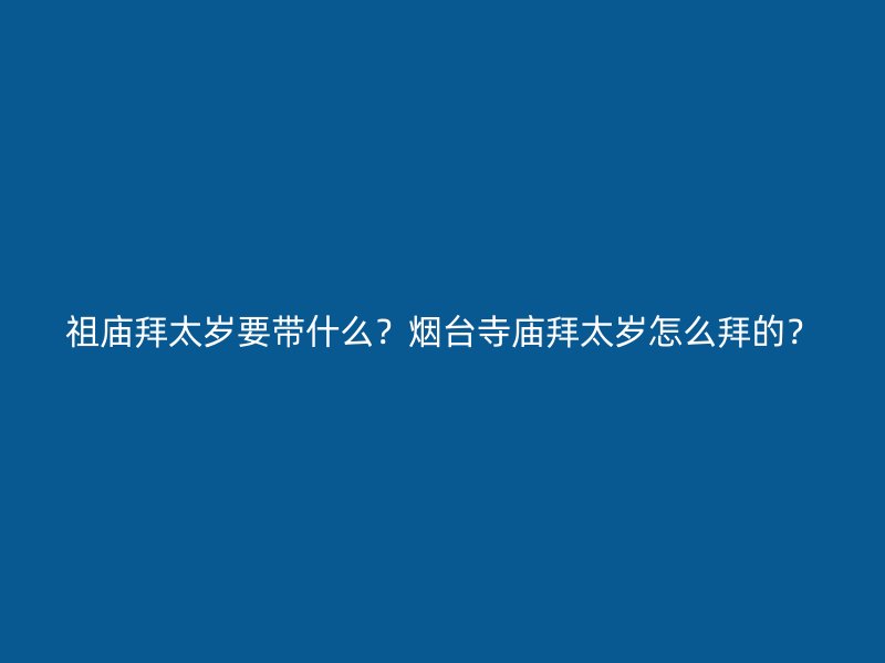 祖庙拜太岁要带什么？烟台寺庙拜太岁怎么拜的？