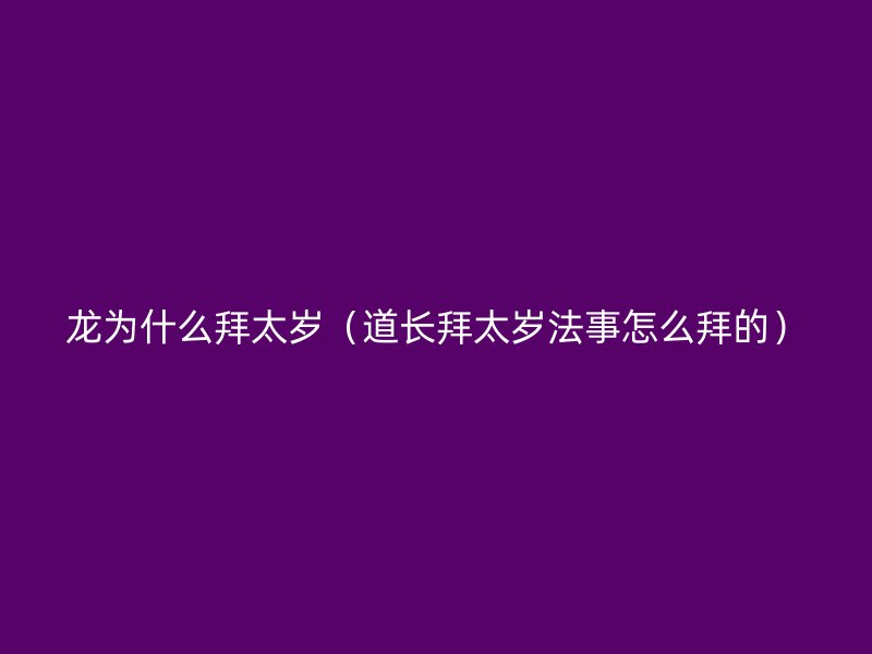 龙为什么拜太岁（道长拜太岁法事怎么拜的）