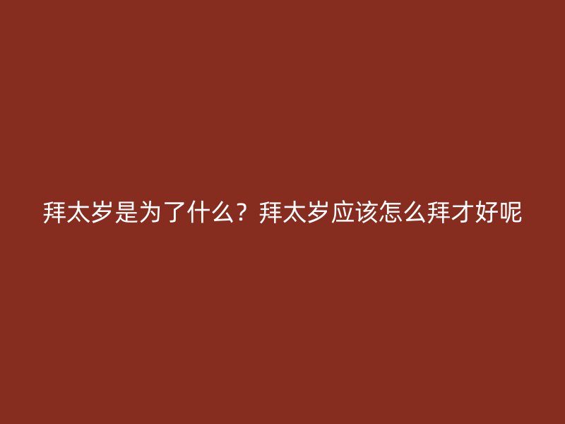 拜太岁是为了什么？拜太岁应该怎么拜才好呢