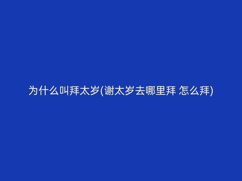为什么叫拜太岁(谢太岁去哪里拜 怎么拜)