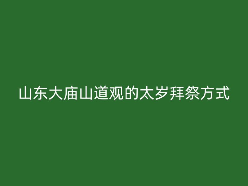 山东大庙山道观的太岁拜祭方式