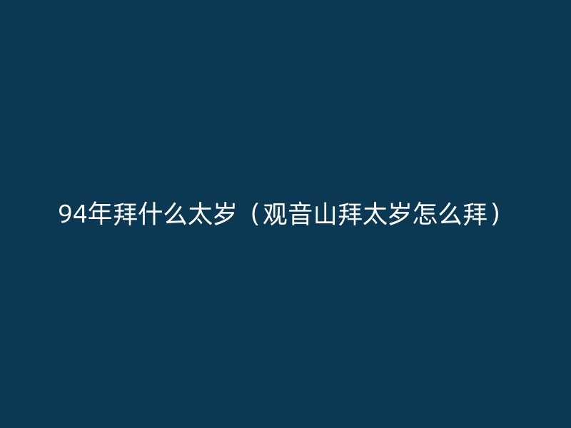 94年拜什么太岁（观音山拜太岁怎么拜）