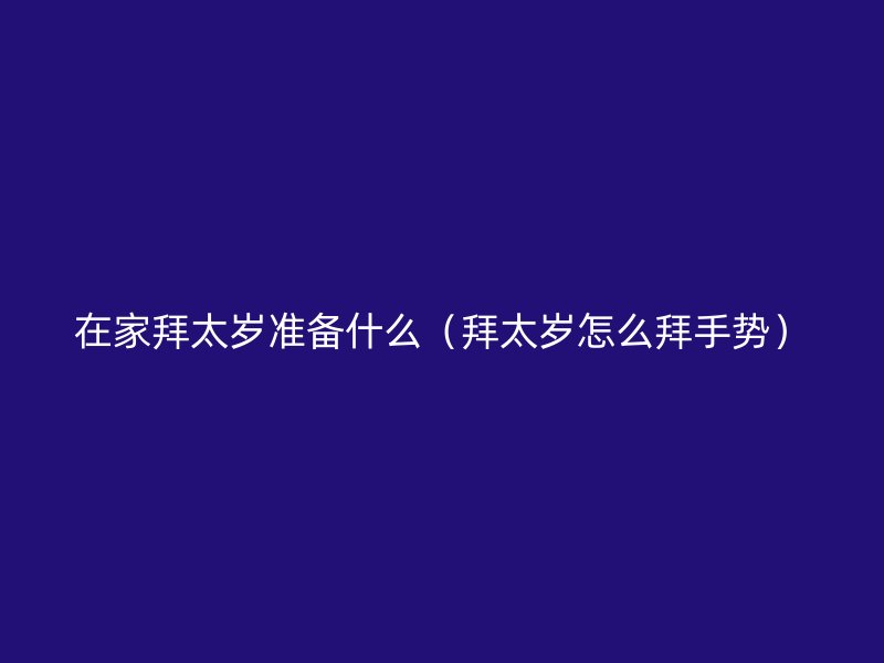 在家拜太岁准备什么（拜太岁怎么拜手势）