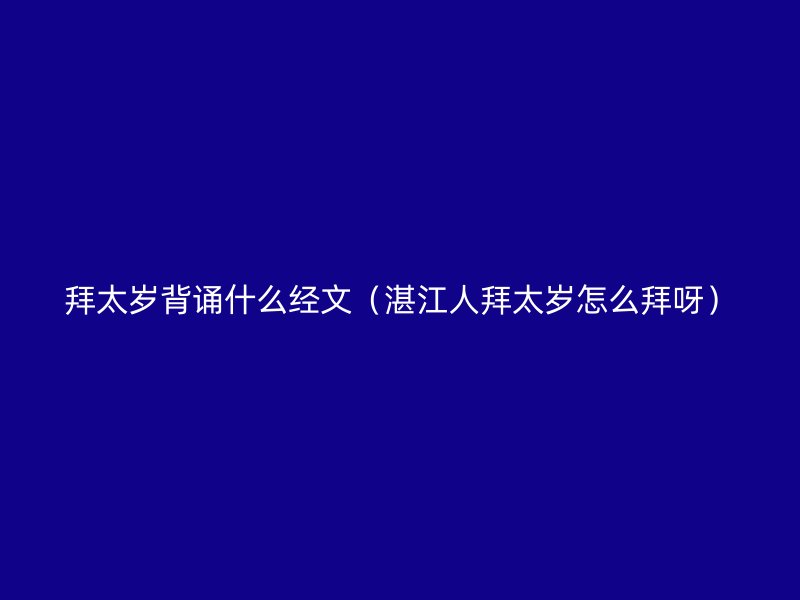 拜太岁背诵什么经文（湛江人拜太岁怎么拜呀）