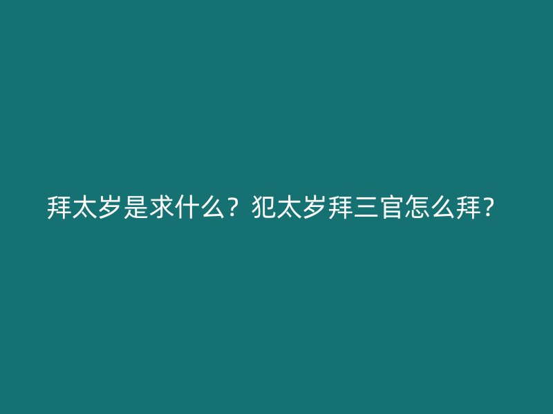 拜太岁是求什么？犯太岁拜三官怎么拜？