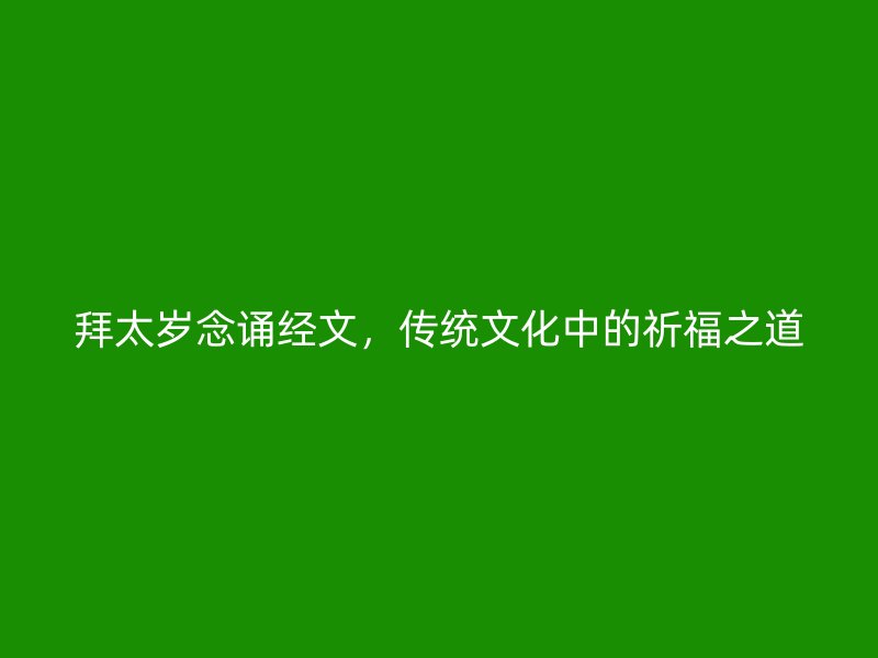 拜太岁念诵经文，传统文化中的祈福之道