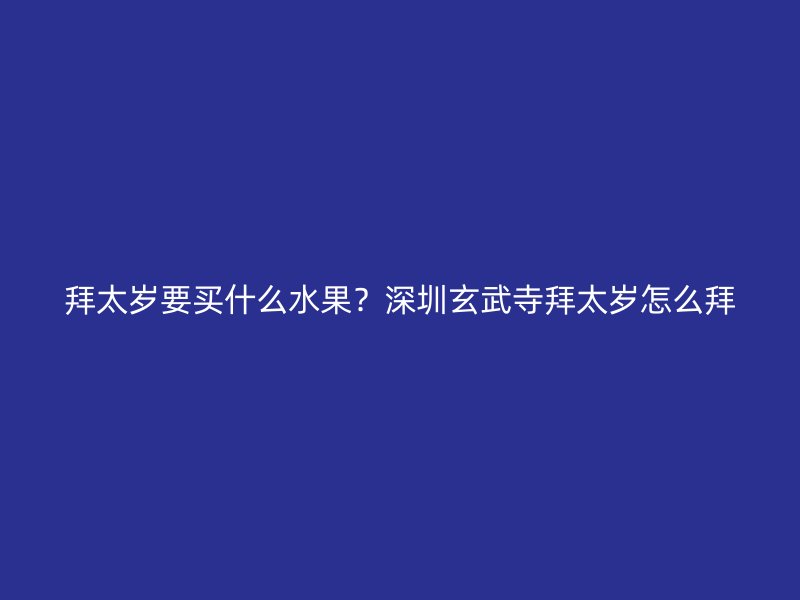 拜太岁要买什么水果？深圳玄武寺拜太岁怎么拜