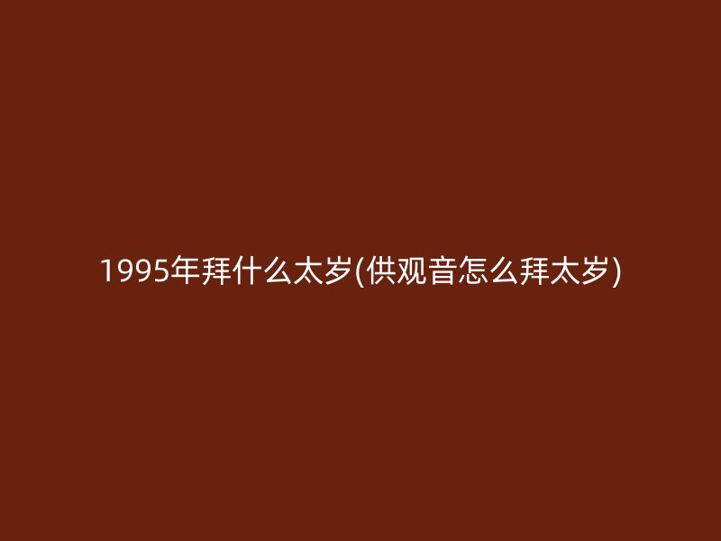 1995年拜什么太岁(供观音怎么拜太岁)