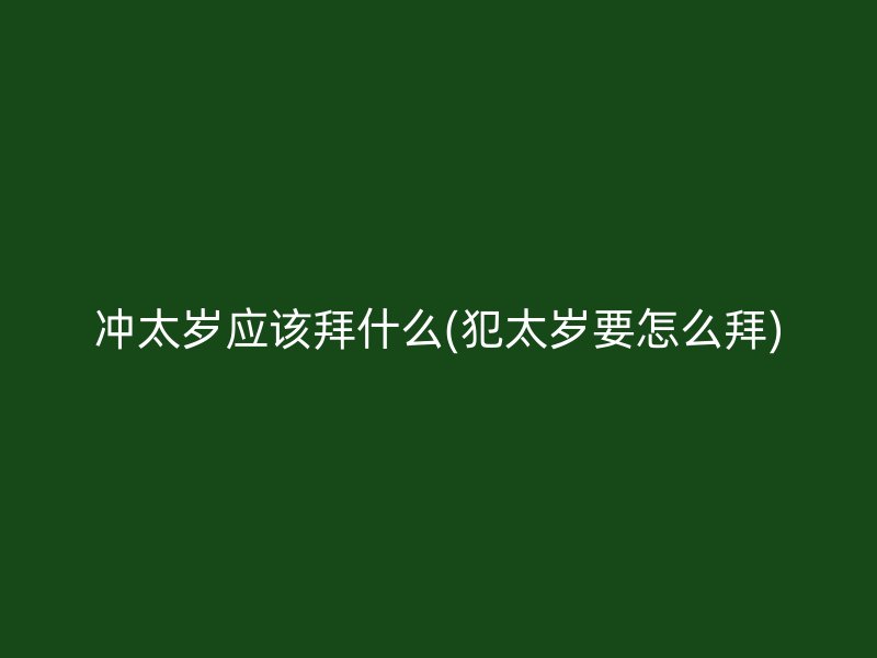 冲太岁应该拜什么(犯太岁要怎么拜)