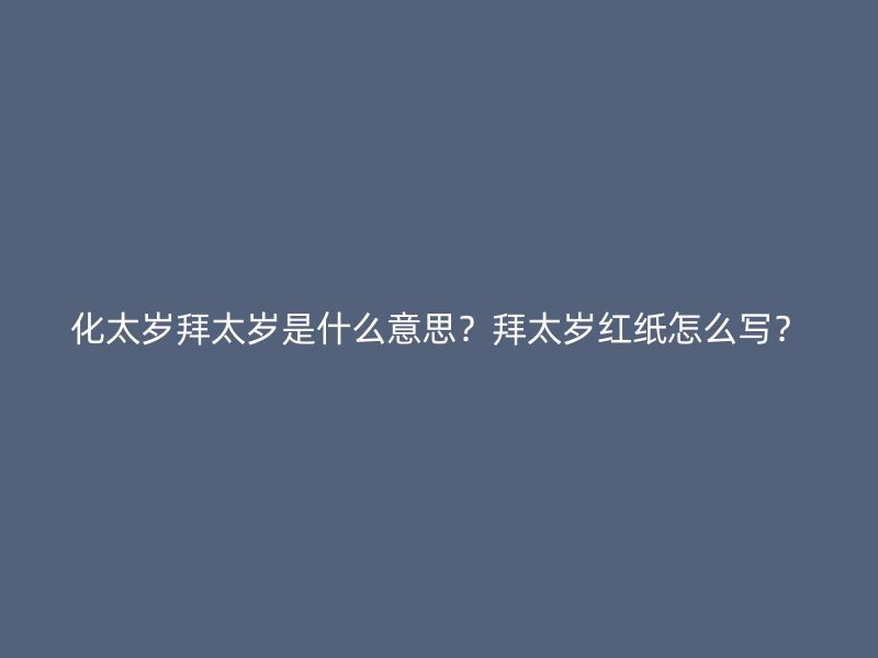 化太岁拜太岁是什么意思？拜太岁红纸怎么写？
