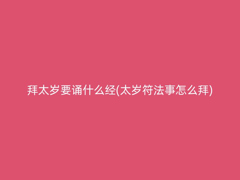 拜太岁要诵什么经(太岁符法事怎么拜)