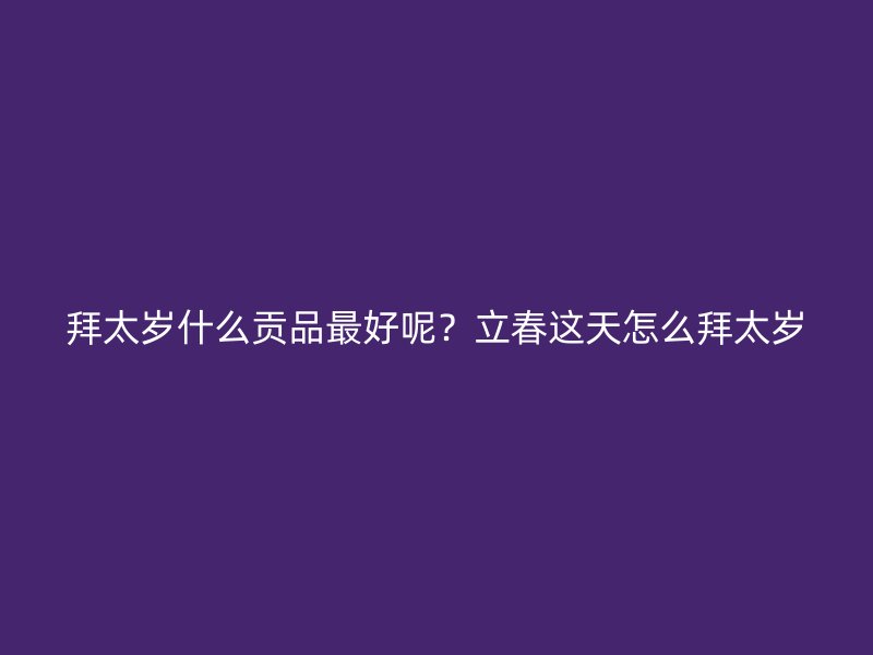 拜太岁什么贡品最好呢？立春这天怎么拜太岁