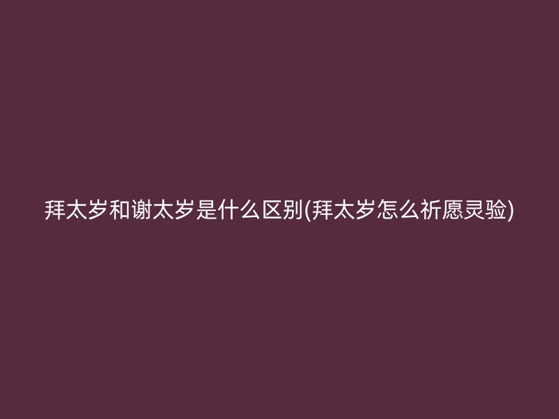 拜太岁和谢太岁是什么区别(拜太岁怎么祈愿灵验)