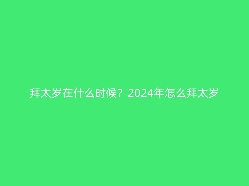 拜太岁在什么时候？2024年怎么拜太岁