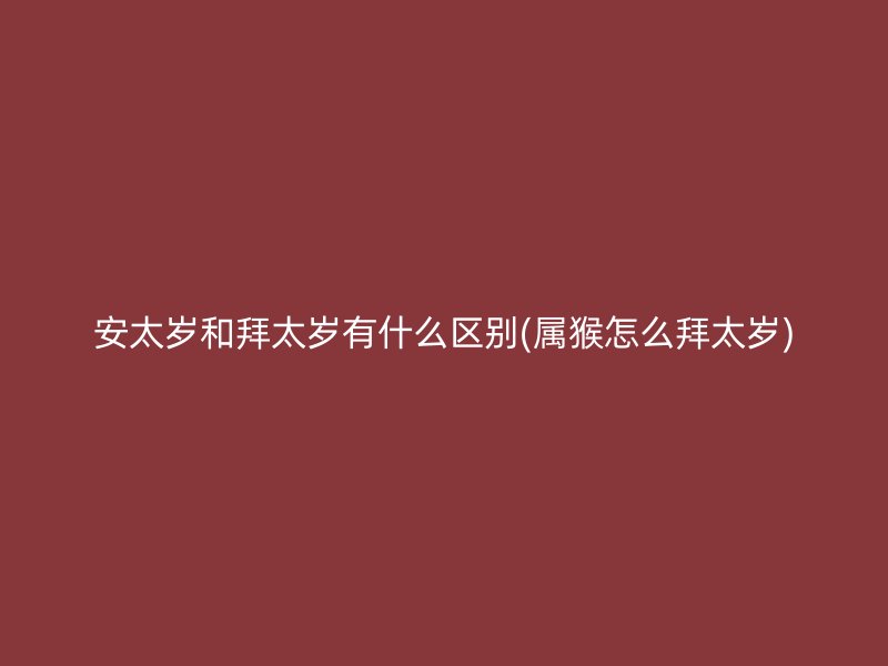 安太岁和拜太岁有什么区别(属猴怎么拜太岁)