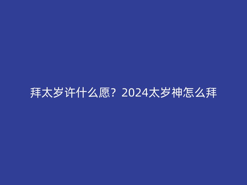 拜太岁许什么愿？2024太岁神怎么拜
