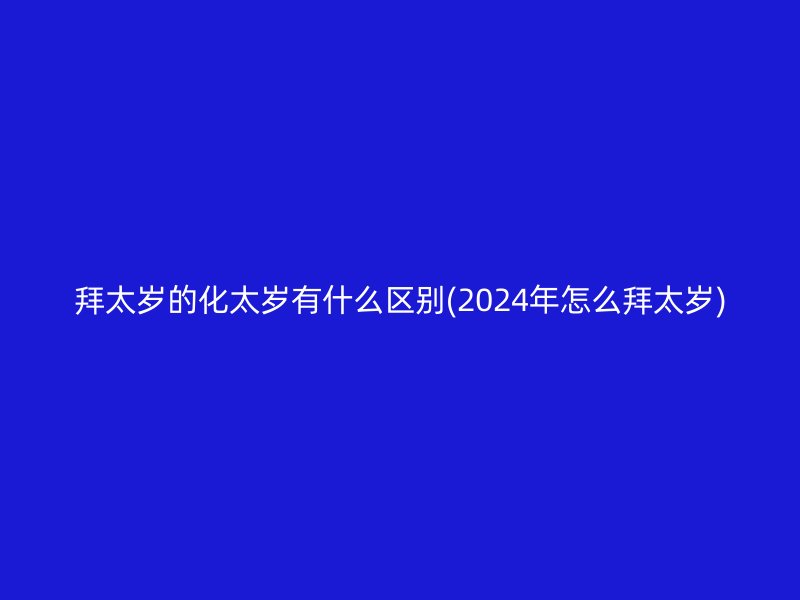 拜太岁的化太岁有什么区别(2024年怎么拜太岁)