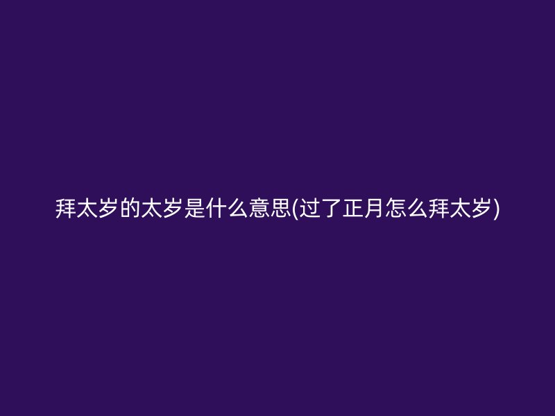 拜太岁的太岁是什么意思(过了正月怎么拜太岁)