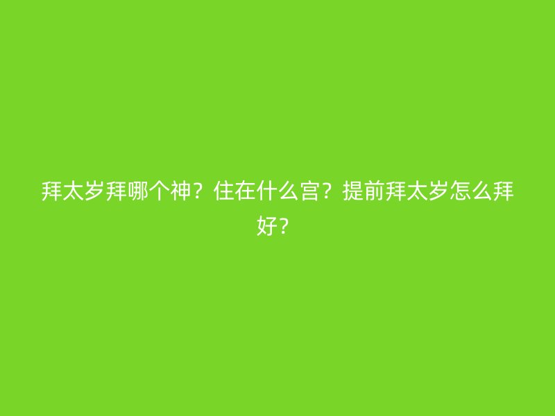 拜太岁拜哪个神？住在什么宫？提前拜太岁怎么拜好？