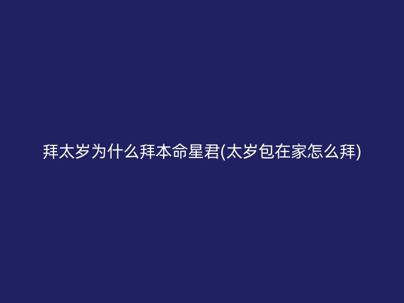 拜太岁为什么拜本命星君(太岁包在家怎么拜)