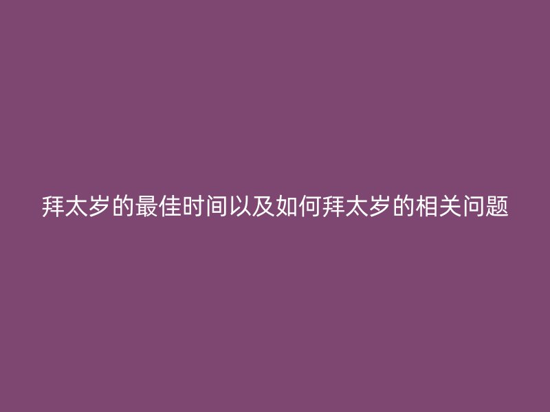 拜太岁的最佳时间以及如何拜太岁的相关问题