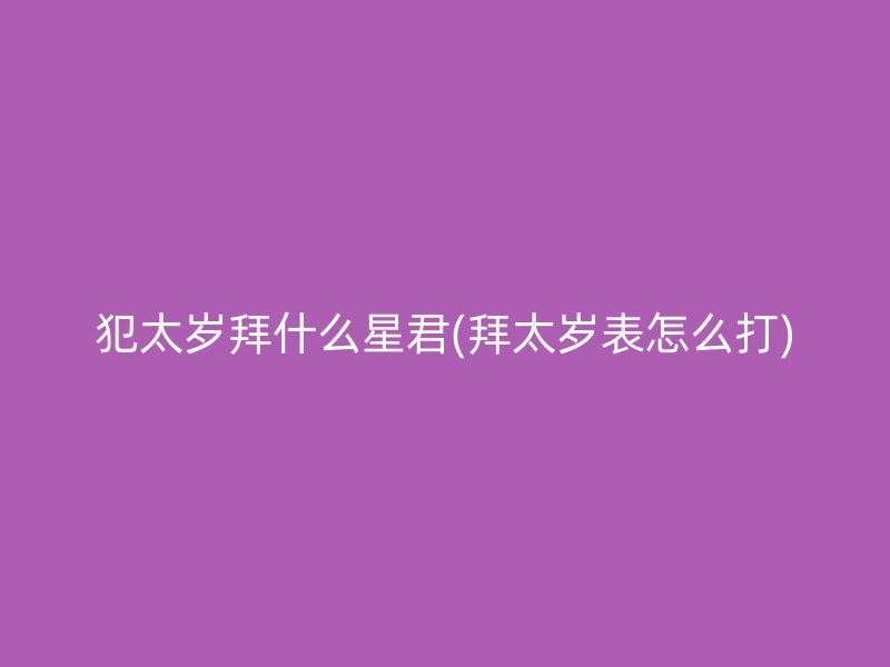 犯太岁拜什么星君(拜太岁表怎么打)