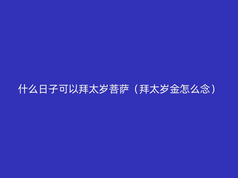 什么日子可以拜太岁菩萨（拜太岁金怎么念）