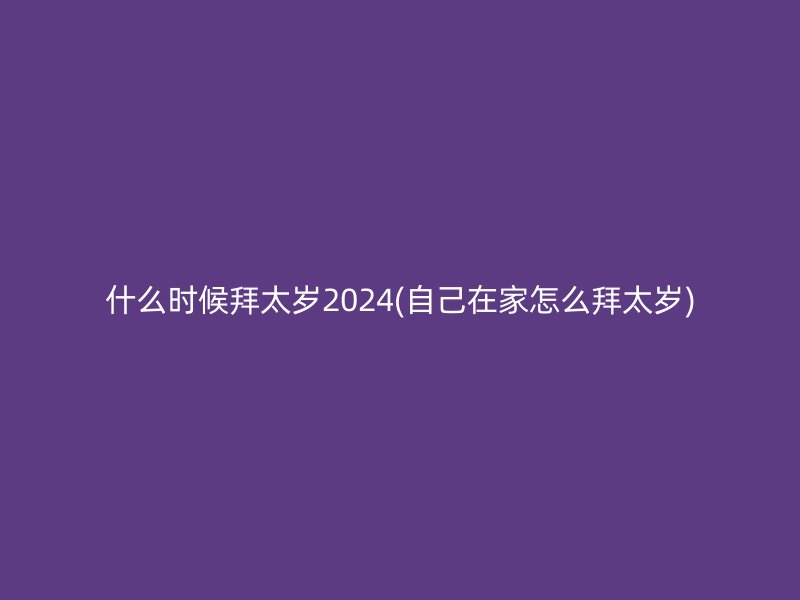 什么时候拜太岁2024(自己在家怎么拜太岁)