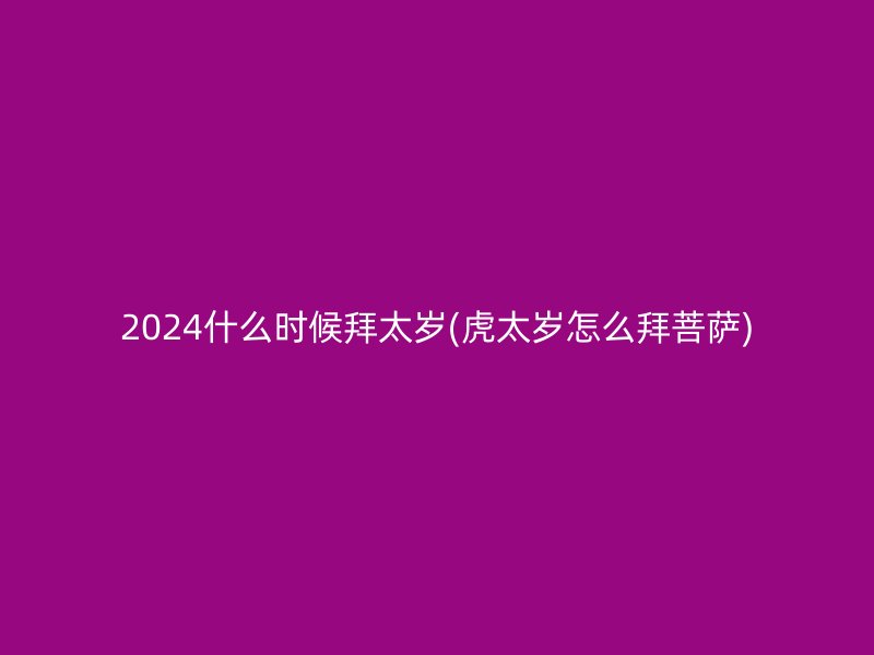 2024什么时候拜太岁(虎太岁怎么拜菩萨)