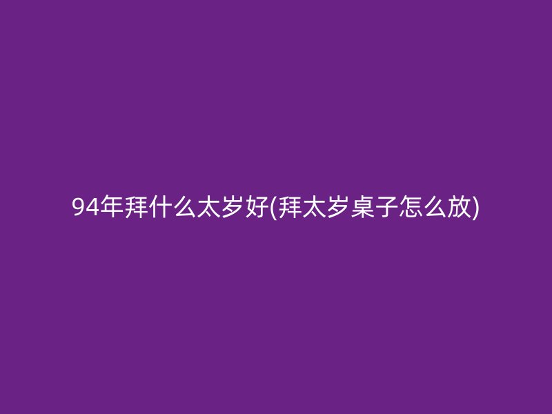 94年拜什么太岁好(拜太岁桌子怎么放)