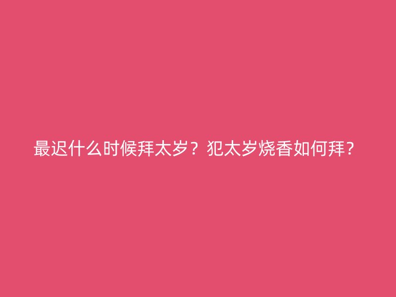 最迟什么时候拜太岁？犯太岁烧香如何拜？