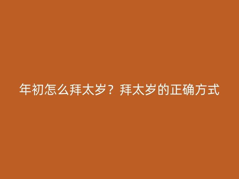 年初怎么拜太岁？拜太岁的正确方式