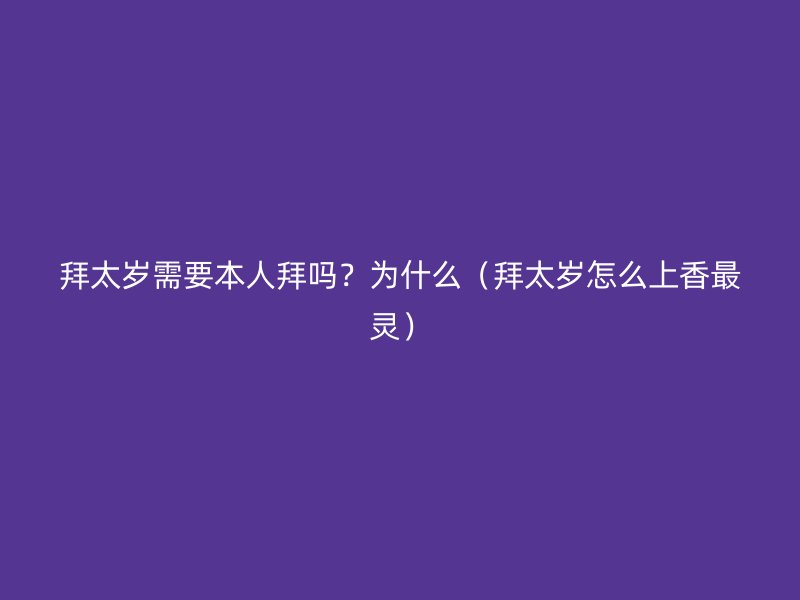拜太岁需要本人拜吗？为什么（拜太岁怎么上香最灵）