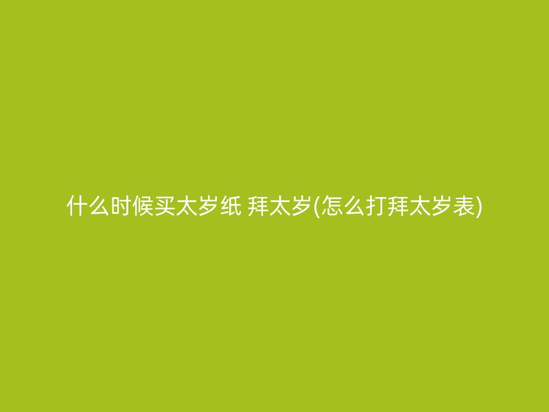 什么时候买太岁纸 拜太岁(怎么打拜太岁表)