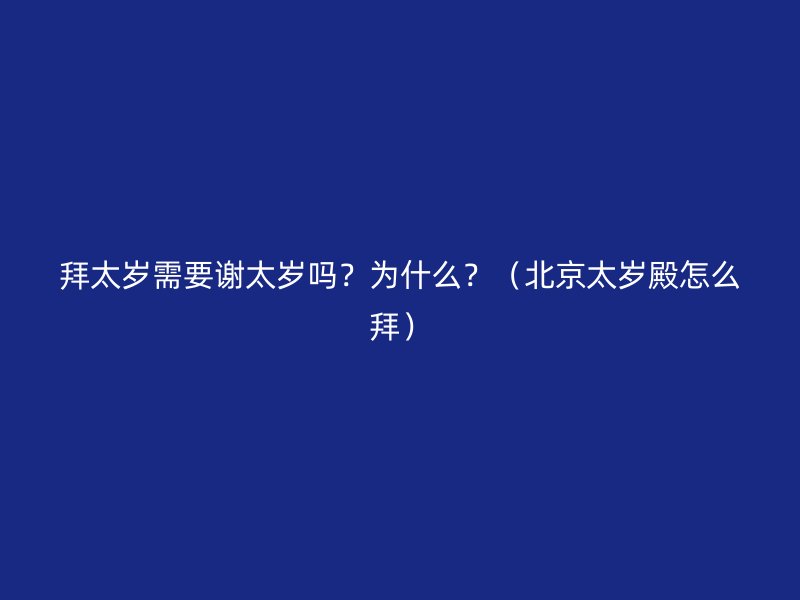 拜太岁需要谢太岁吗？为什么？（北京太岁殿怎么拜）