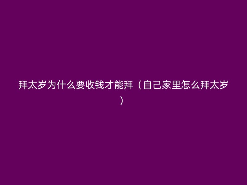 拜太岁为什么要收钱才能拜（自己家里怎么拜太岁）