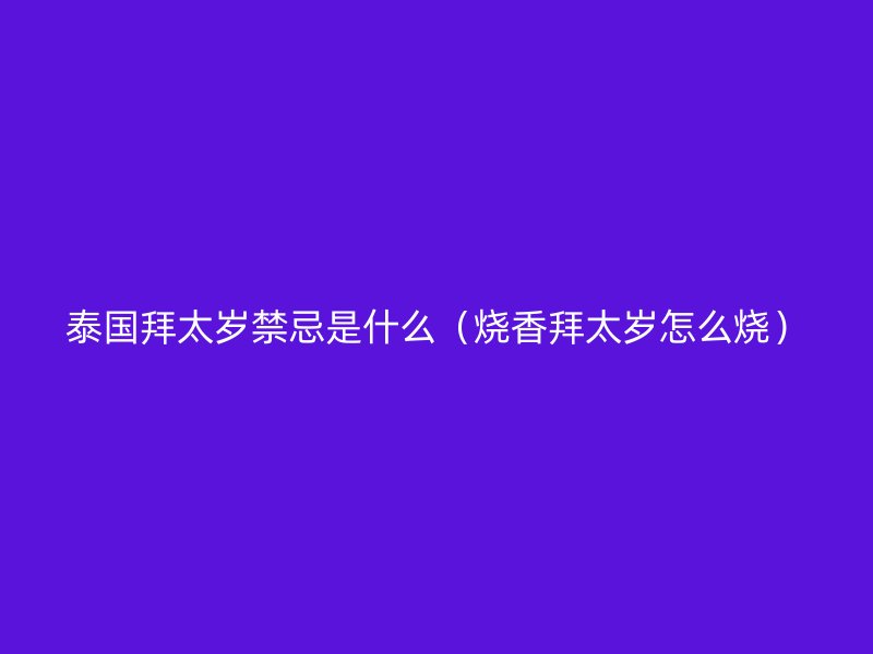 泰国拜太岁禁忌是什么（烧香拜太岁怎么烧）