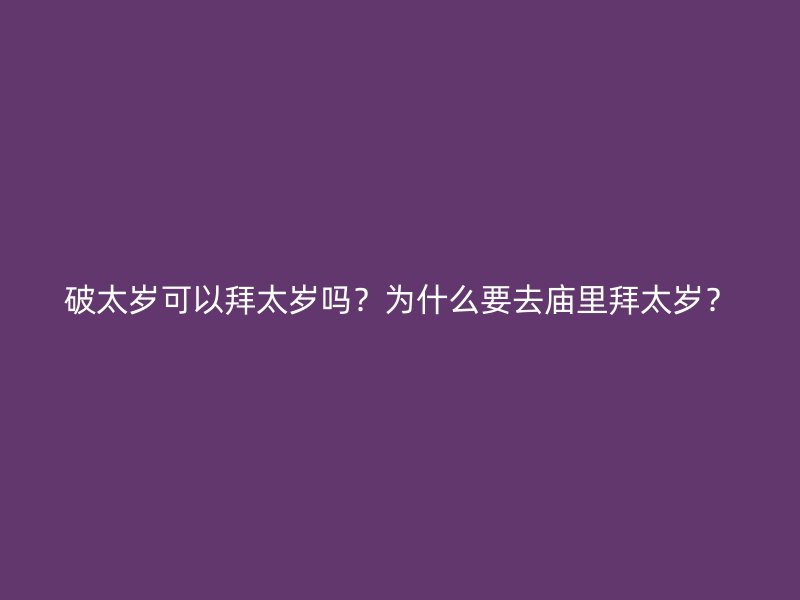 破太岁可以拜太岁吗？为什么要去庙里拜太岁？