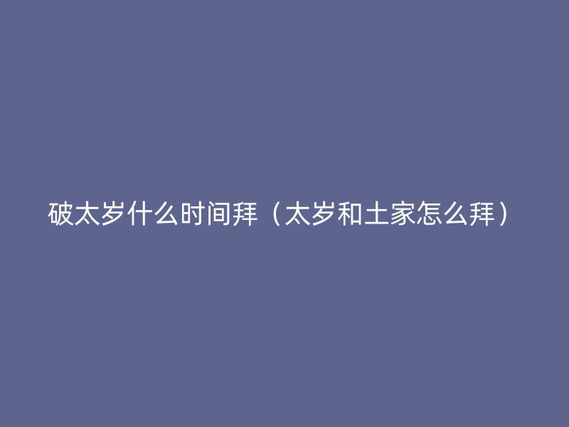破太岁什么时间拜（太岁和土家怎么拜）