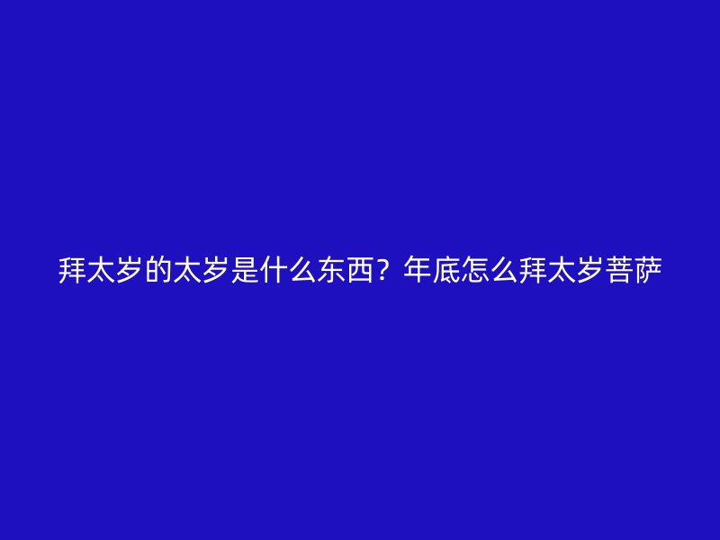 拜太岁的太岁是什么东西？年底怎么拜太岁菩萨