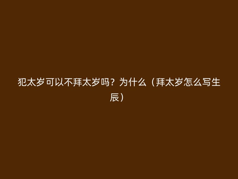 犯太岁可以不拜太岁吗？为什么（拜太岁怎么写生辰）