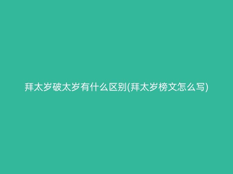 拜太岁破太岁有什么区别(拜太岁榜文怎么写)