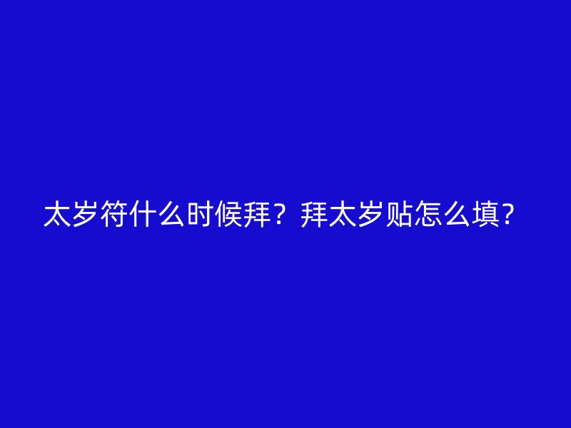 太岁符什么时候拜？拜太岁贴怎么填？