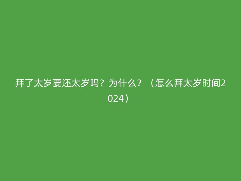 拜了太岁要还太岁吗？为什么？（怎么拜太岁时间2024）