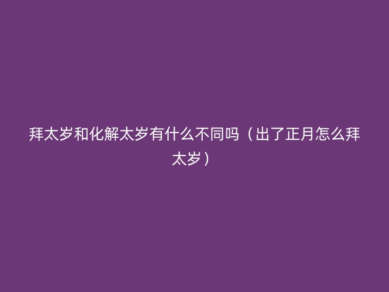 拜太岁和化解太岁有什么不同吗（出了正月怎么拜太岁）