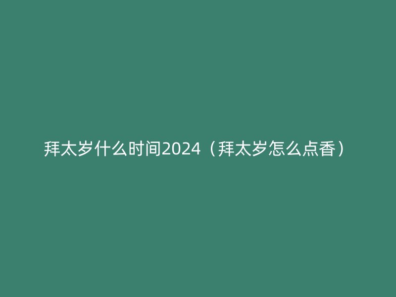 拜太岁什么时间2024（拜太岁怎么点香）