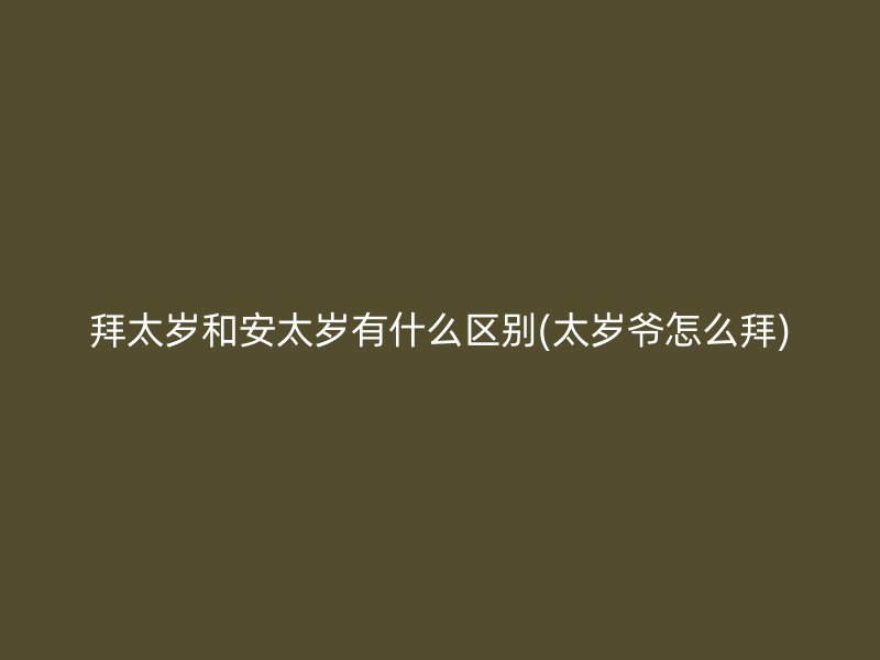拜太岁和安太岁有什么区别(太岁爷怎么拜)