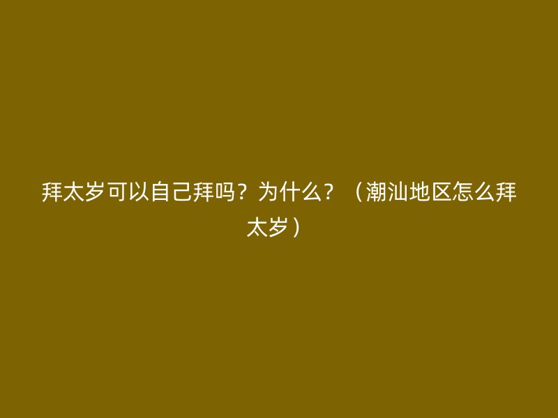拜太岁可以自己拜吗？为什么？（潮汕地区怎么拜太岁）