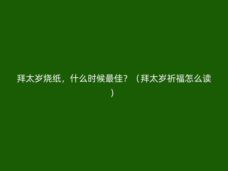 拜太岁烧纸，什么时候最佳？（拜太岁祈福怎么读）