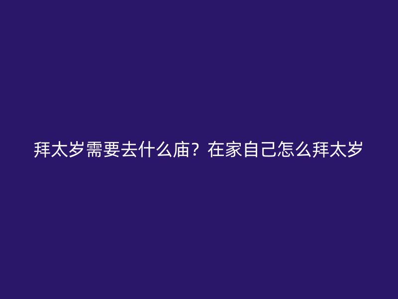 拜太岁需要去什么庙？在家自己怎么拜太岁